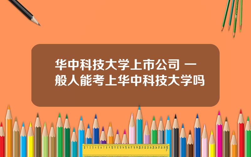 华中科技大学上市公司 一般人能考上华中科技大学吗